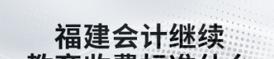 福建省会计继续教育,提升专业素养，助力职业发展